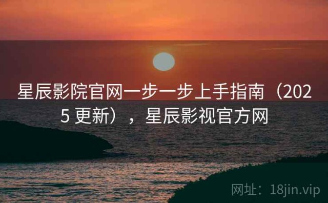 星辰影院官网一步一步上手指南（2025 更新），星辰影视官方网