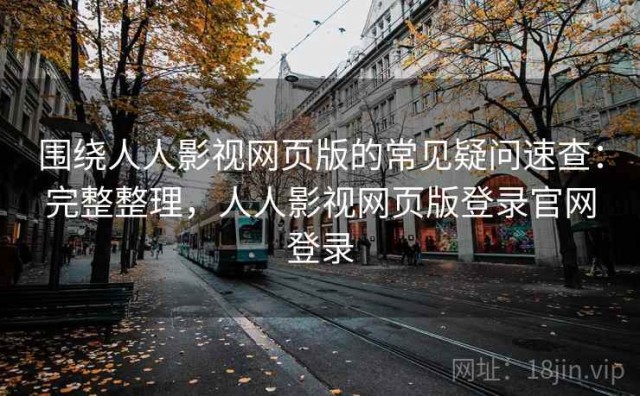 围绕人人影视网页版的常见疑问速查：完整整理，人人影视网页版登录官网登录