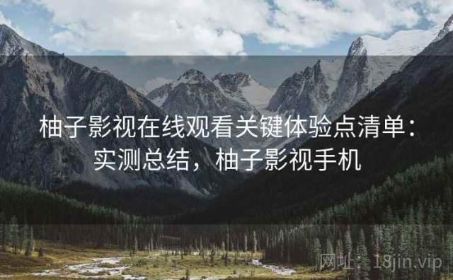 柚子影视在线观看关键体验点清单：实测总结，柚子影视手机