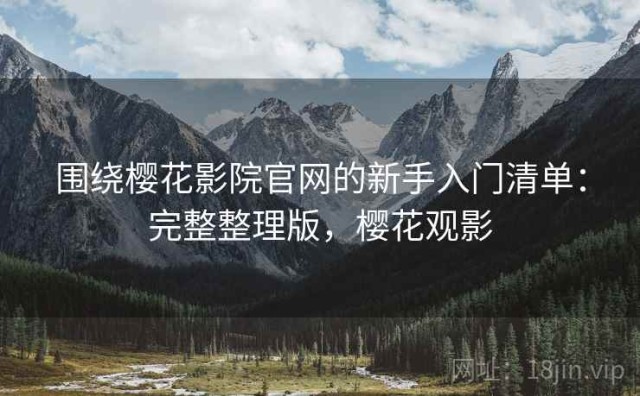 围绕樱花影院官网的新手入门清单：完整整理版，樱花观影