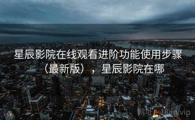 星辰影院在线观看进阶功能使用步骤（最新版），星辰影院在哪