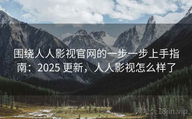 围绕人人影视官网的一步一步上手指南：2025 更新，人人影视怎么样了