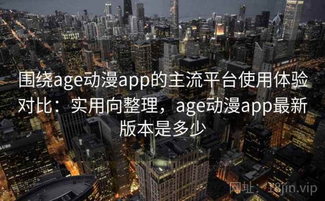 围绕age动漫app的主流平台使用体验对比：实用向整理，age动漫app最新版本是多少