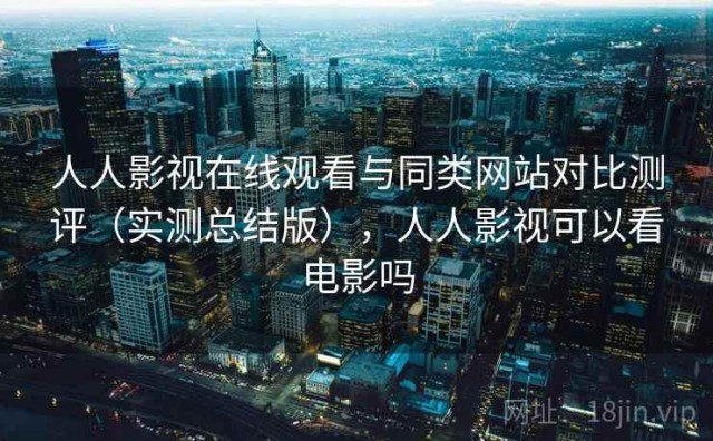 人人影视在线观看与同类网站对比测评（实测总结版），人人影视可以看电影吗