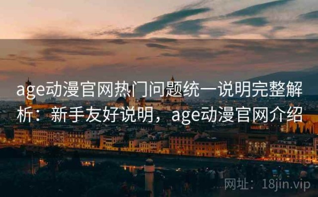 age动漫官网热门问题统一说明完整解析：新手友好说明，age动漫官网介绍