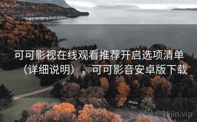 可可影视在线观看推荐开启选项清单（详细说明），可可影音安卓版下载