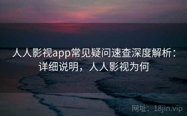 人人影视app常见疑问速查深度解析：详细说明，人人影视为何