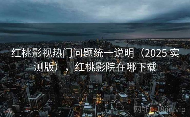 红桃影视热门问题统一说明（2025 实测版），红桃影院在哪下载