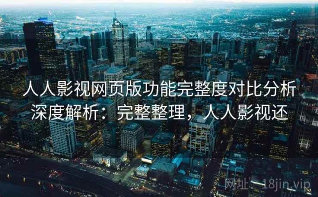 人人影视网页版功能完整度对比分析深度解析：完整整理，人人影视还