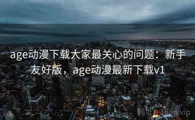 age动漫下载大家最关心的问题：新手友好版，age动漫最新下载v1