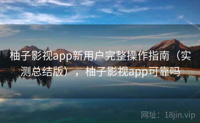 柚子影视app新用户完整操作指南（实测总结版），柚子影视app可靠吗
