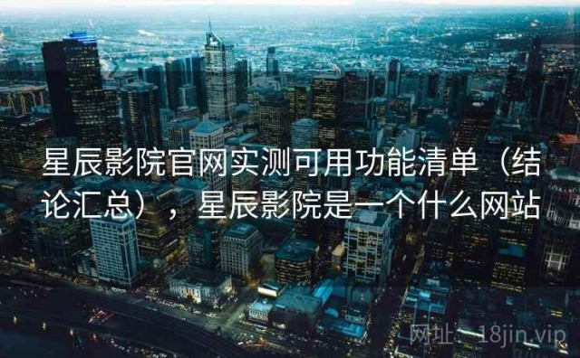 星辰影院官网实测可用功能清单（结论汇总），星辰影院是一个什么网站