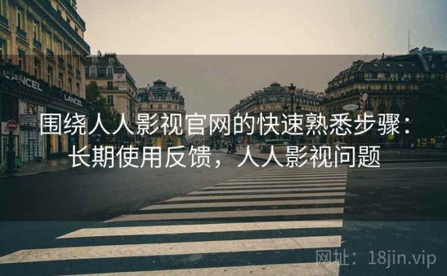围绕人人影视官网的快速熟悉步骤：长期使用反馈，人人影视问题