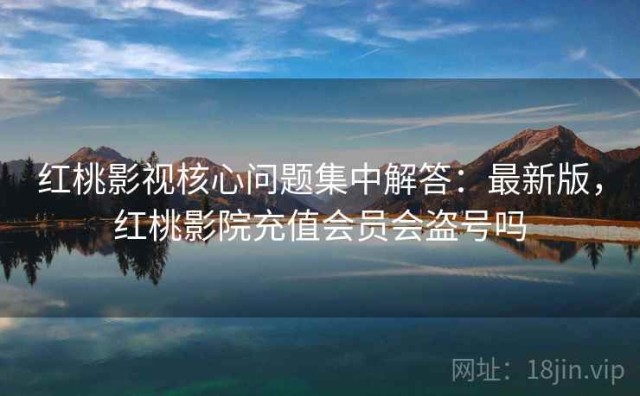 红桃影视核心问题集中解答：最新版，红桃影院充值会员会盗号吗