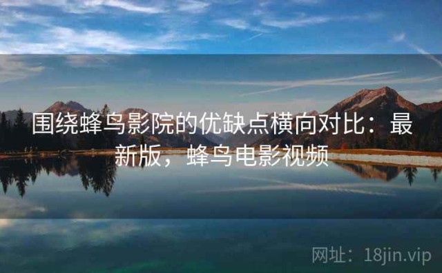 围绕蜂鸟影院的优缺点横向对比：最新版，蜂鸟电影视频