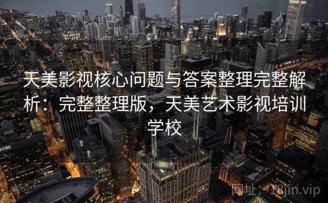 天美影视核心问题与答案整理完整解析：完整整理版，天美艺术影视培训学校