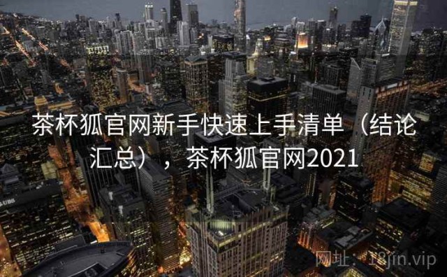 茶杯狐官网新手快速上手清单（结论汇总），茶杯狐官网2021