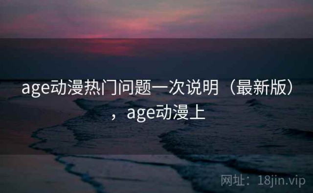age动漫热门问题一次说明（最新版），age动漫上