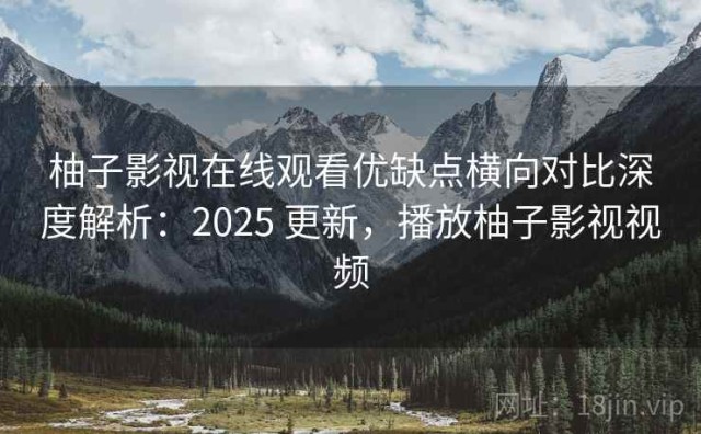 柚子影视在线观看优缺点横向对比深度解析：2025 更新，播放柚子影视视频