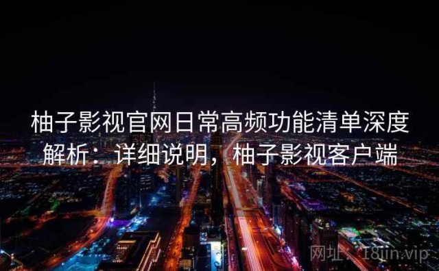 柚子影视官网日常高频功能清单深度解析：详细说明，柚子影视客户端