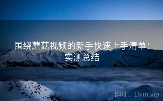 围绕蘑菇视频的新手快速上手清单：实测总结