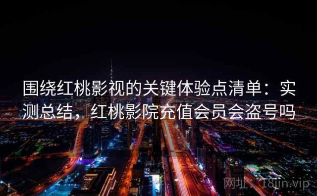 围绕红桃影视的关键体验点清单：实测总结，红桃影院充值会员会盗号吗