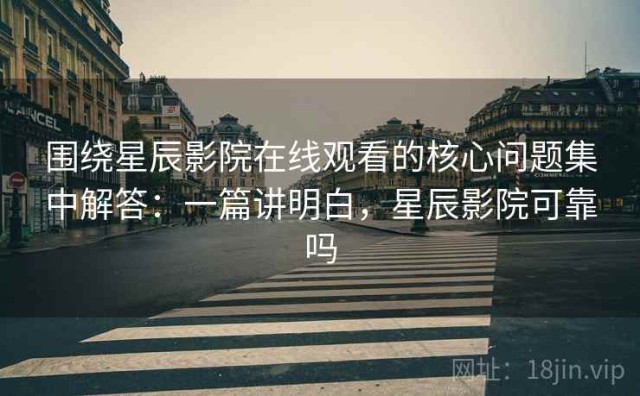 围绕星辰影院在线观看的核心问题集中解答：一篇讲明白，星辰影院可靠吗