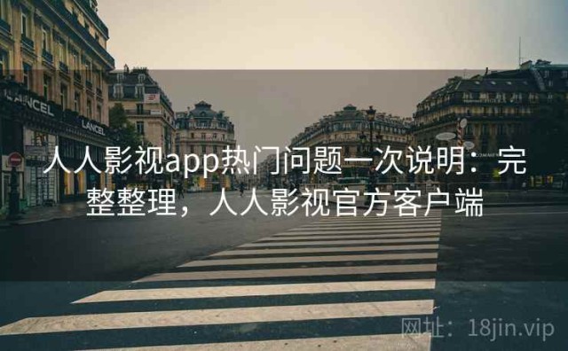 人人影视app热门问题一次说明：完整整理，人人影视官方客户端