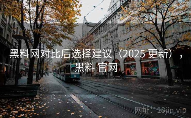 黑料网对比后选择建议（2025 更新），黑料 官网