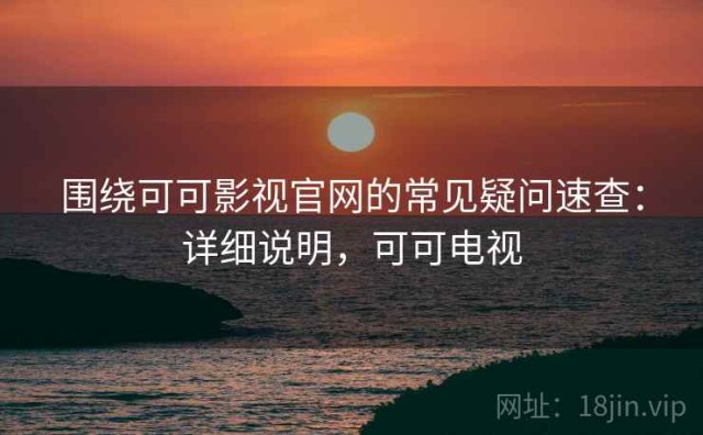 围绕可可影视官网的常见疑问速查：详细说明，可可电视
