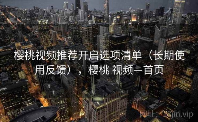 樱桃视频推荐开启选项清单（长期使用反馈），樱桃 视频—首页