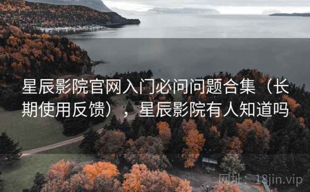 星辰影院官网入门必问问题合集（长期使用反馈），星辰影院有人知道吗