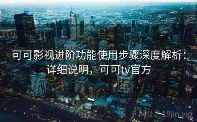 可可影视进阶功能使用步骤深度解析：详细说明，可可tv官方