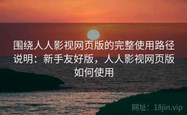 围绕人人影视网页版的完整使用路径说明：新手友好版，人人影视网页版如何使用