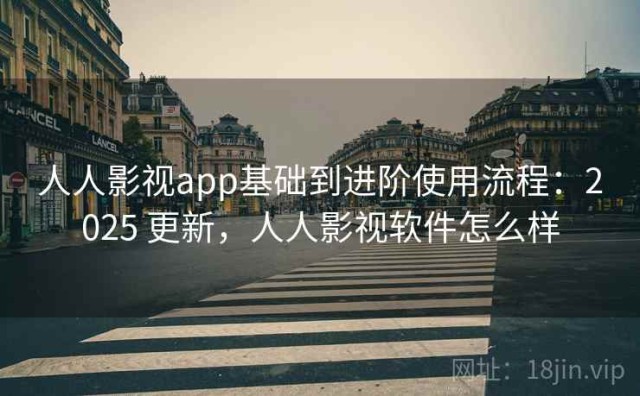 人人影视app基础到进阶使用流程：2025 更新，人人影视软件怎么样