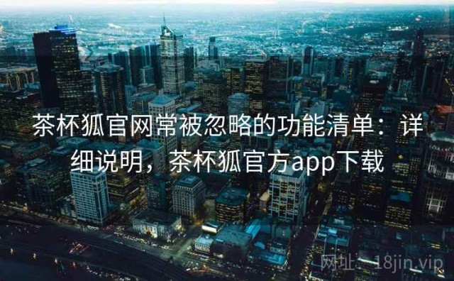 茶杯狐官网常被忽略的功能清单：详细说明，茶杯狐官方app下载
