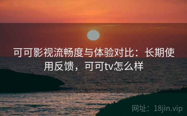 可可影视流畅度与体验对比：长期使用反馈，可可tv怎么样