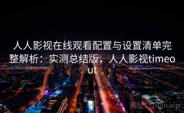 人人影视在线观看配置与设置清单完整解析：实测总结版，人人影视timeout