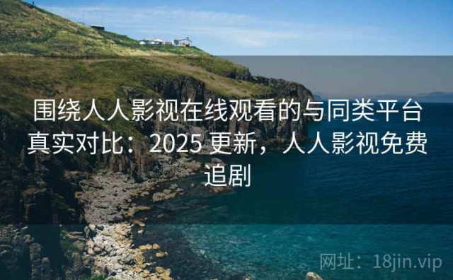 围绕人人影视在线观看的与同类平台真实对比：2025 更新，人人影视免费追剧