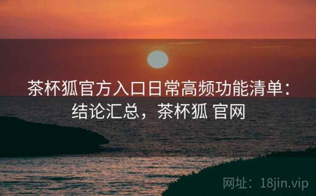 茶杯狐官方入口日常高频功能清单：结论汇总，茶杯狐 官网