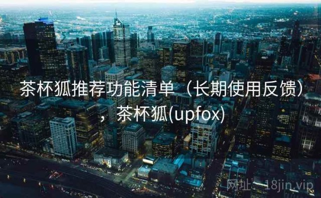 茶杯狐推荐功能清单（长期使用反馈），茶杯狐(upfox)