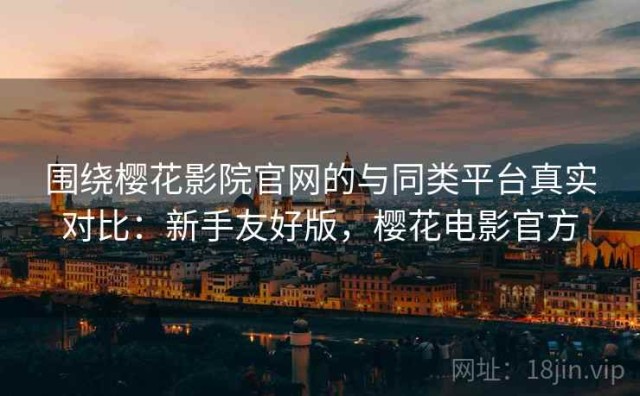 围绕樱花影院官网的与同类平台真实对比：新手友好版，樱花电影官方