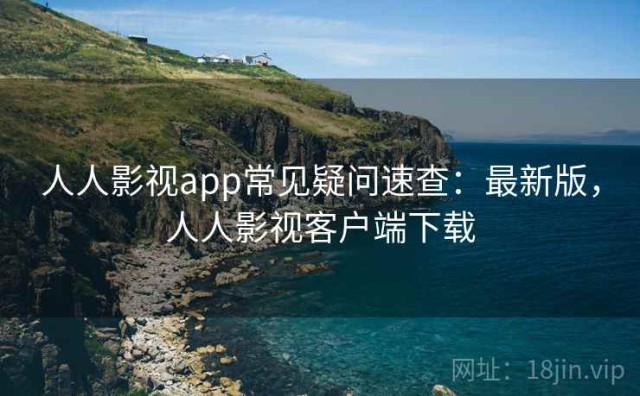 人人影视app常见疑问速查：最新版，人人影视客户端下载