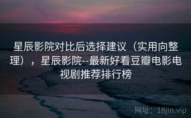 星辰影院对比后选择建议（实用向整理），星辰影院--最新好看豆瓣电影电视剧推荐排行榜