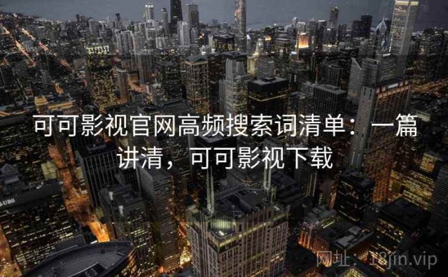 可可影视官网高频搜索词清单：一篇讲清，可可影视下载