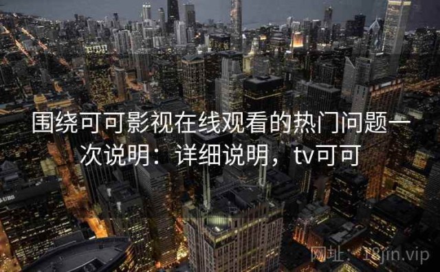 围绕可可影视在线观看的热门问题一次说明：详细说明，tv可可