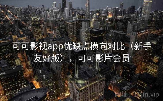 可可影视app优缺点横向对比（新手友好版），可可影片会员