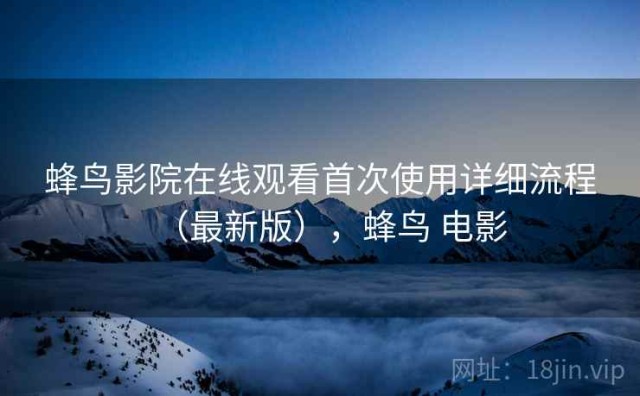 蜂鸟影院在线观看首次使用详细流程（最新版），蜂鸟 电影