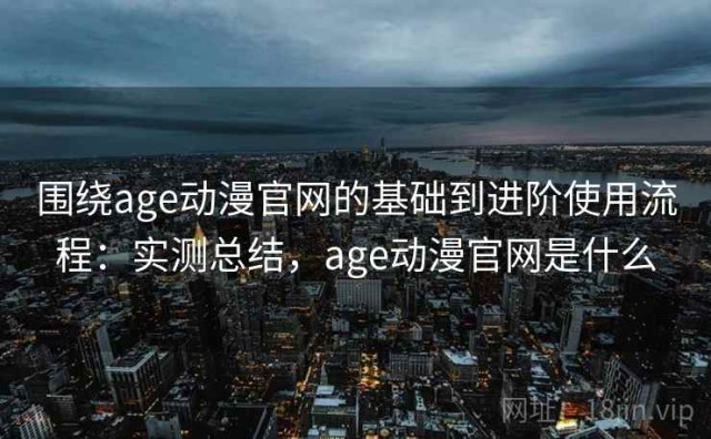 围绕age动漫官网的基础到进阶使用流程：实测总结，age动漫官网是什么