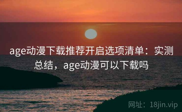 age动漫下载推荐开启选项清单：实测总结，age动漫可以下载吗